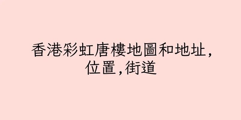 香港彩虹唐樓地圖和地址,位置,街道