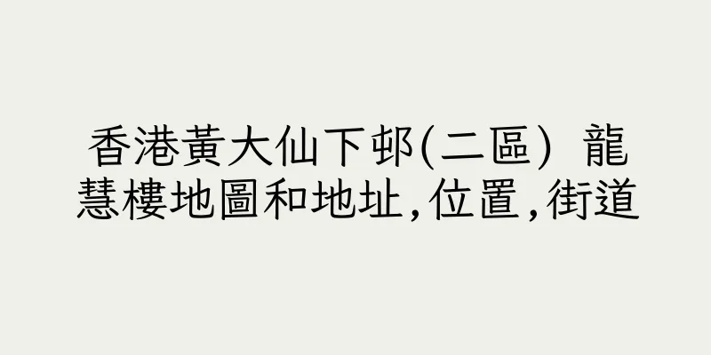 香港黃大仙下邨(二區) 龍慧樓地圖和地址,位置,街道
