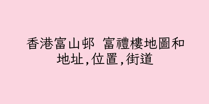 香港富山邨 富禮樓地圖和地址,位置,街道