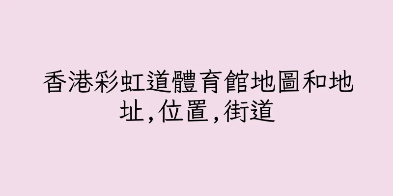 香港彩虹道體育館地圖和地址,位置,街道