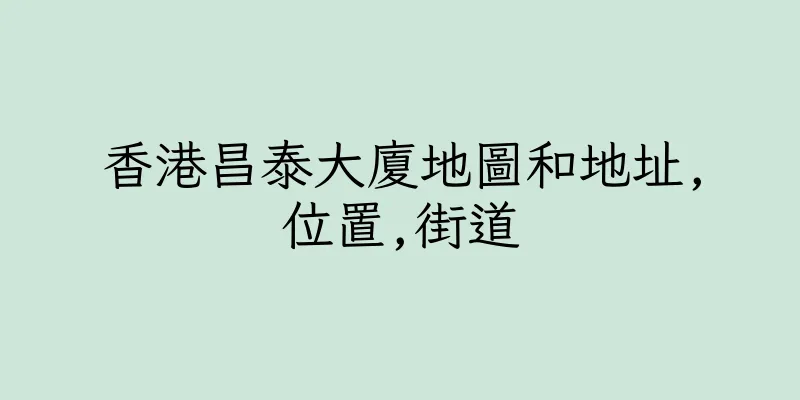 香港昌泰大廈地圖和地址,位置,街道