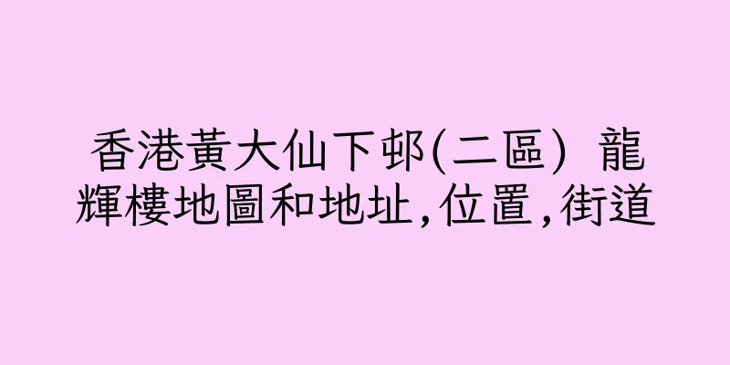 香港黃大仙下邨(二區) 龍輝樓地圖和地址,位置,街道