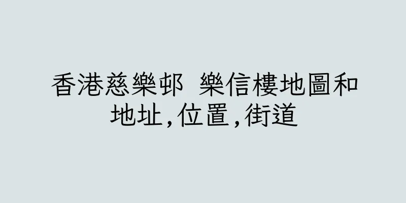 香港慈樂邨 樂信樓地圖和地址,位置,街道