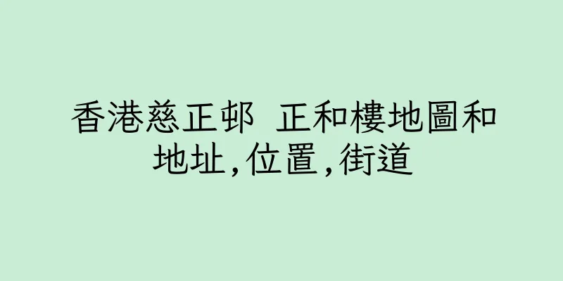 香港慈正邨 正和樓地圖和地址,位置,街道