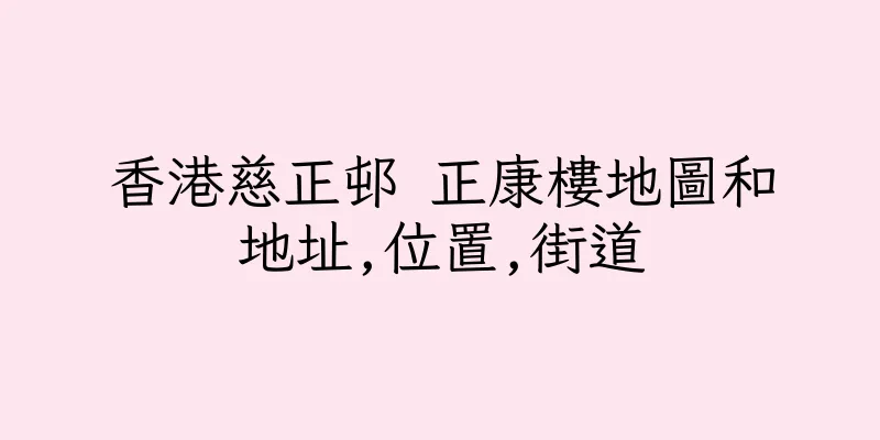 香港慈正邨 正康樓地圖和地址,位置,街道