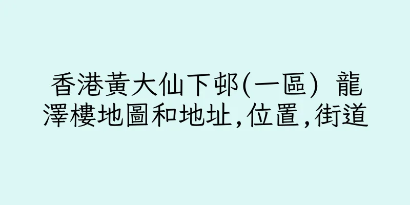 香港黃大仙下邨(一區) 龍澤樓地圖和地址,位置,街道