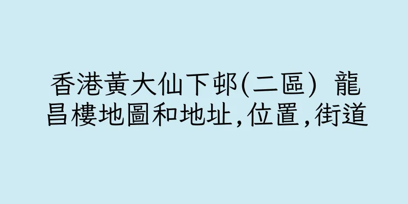 香港黃大仙下邨(二區) 龍昌樓地圖和地址,位置,街道