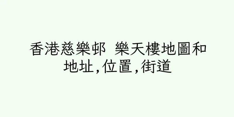 香港慈樂邨 樂天樓地圖和地址,位置,街道