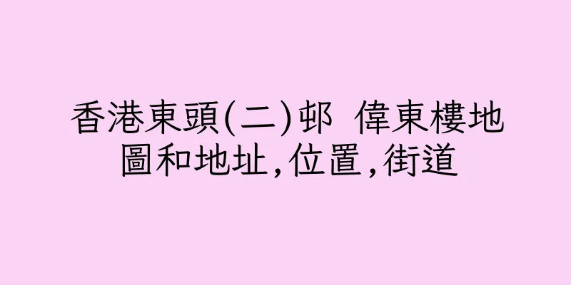 香港東頭(二)邨 偉東樓地圖和地址,位置,街道