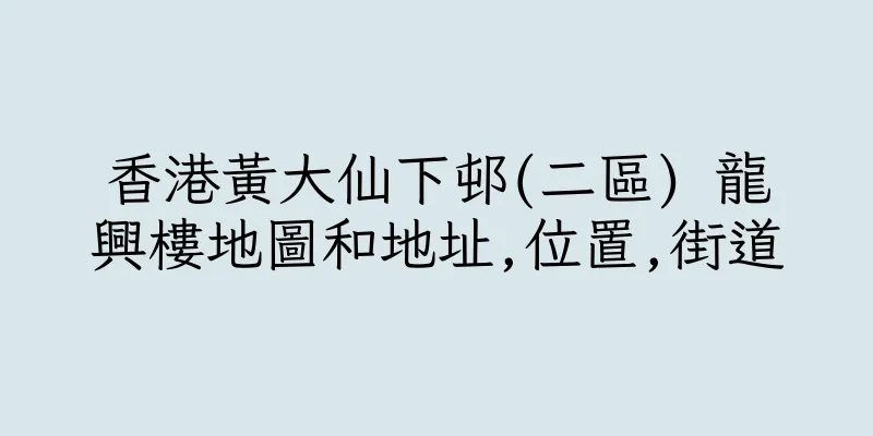 香港黃大仙下邨(二區) 龍興樓地圖和地址,位置,街道