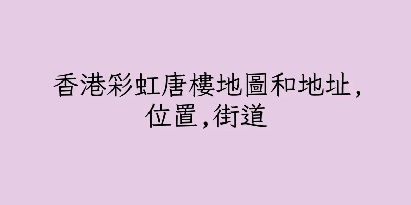 香港彩虹唐樓地圖和地址,位置,街道