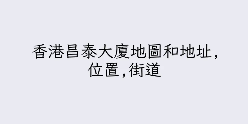 香港昌泰大廈地圖和地址,位置,街道