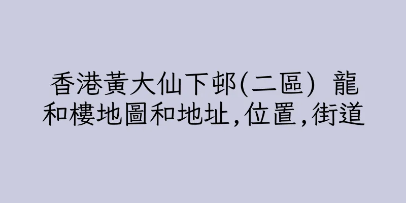 香港黃大仙下邨(二區) 龍和樓地圖和地址,位置,街道