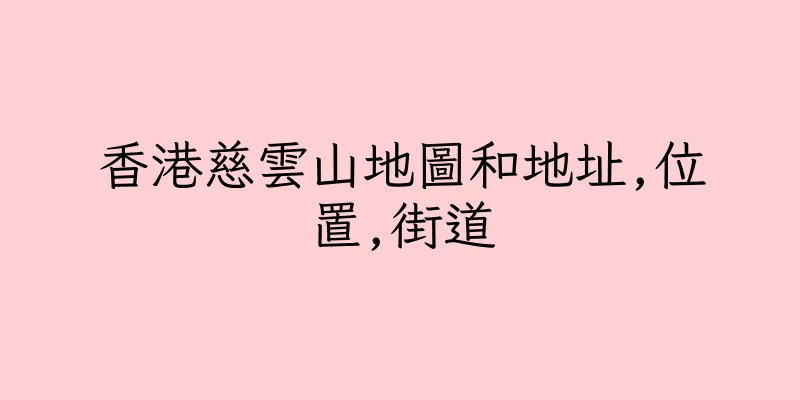 香港慈雲山地圖和地址,位置,街道