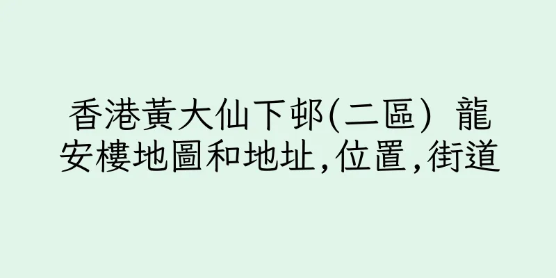 香港黃大仙下邨(二區) 龍安樓地圖和地址,位置,街道