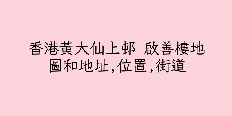 香港黃大仙上邨 啟善樓地圖和地址,位置,街道