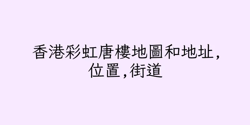 香港彩虹唐樓地圖和地址,位置,街道