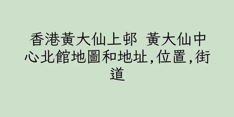 香港黃大仙上邨 黃大仙中心北館地圖和地址,位置,街道