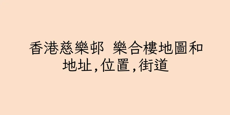 香港慈樂邨 樂合樓地圖和地址,位置,街道