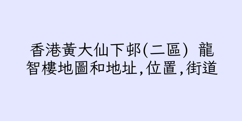 香港黃大仙下邨(二區) 龍智樓地圖和地址,位置,街道