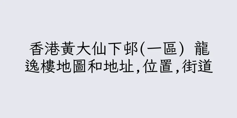 香港黃大仙下邨(一區) 龍逸樓地圖和地址,位置,街道