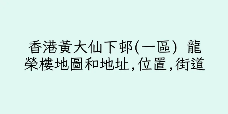 香港黃大仙下邨(一區) 龍榮樓地圖和地址,位置,街道