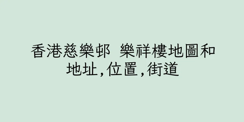 香港慈樂邨 樂祥樓地圖和地址,位置,街道