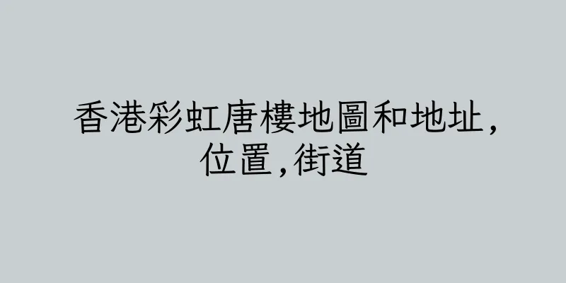 香港彩虹唐樓地圖和地址,位置,街道