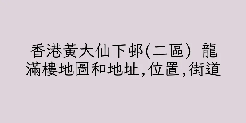 香港黃大仙下邨(二區) 龍滿樓地圖和地址,位置,街道