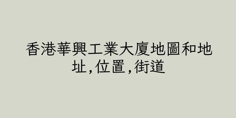 香港華興工業大廈地圖和地址,位置,街道