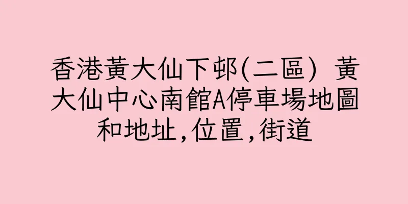 香港黃大仙下邨(二區) 黃大仙中心南館A停車場地圖和地址,位置,街道