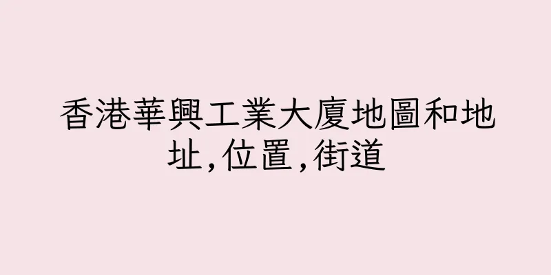 香港華興工業大廈地圖和地址,位置,街道
