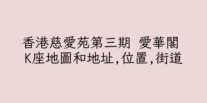 香港慈愛苑第三期 愛華閣 K座地圖和地址,位置,街道
