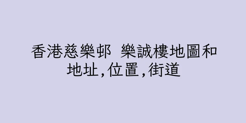 香港慈樂邨 樂誠樓地圖和地址,位置,街道