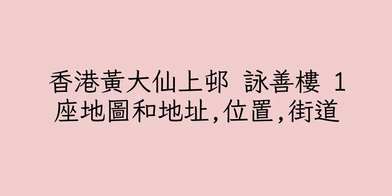 香港黃大仙上邨 詠善樓 1座地圖和地址,位置,街道