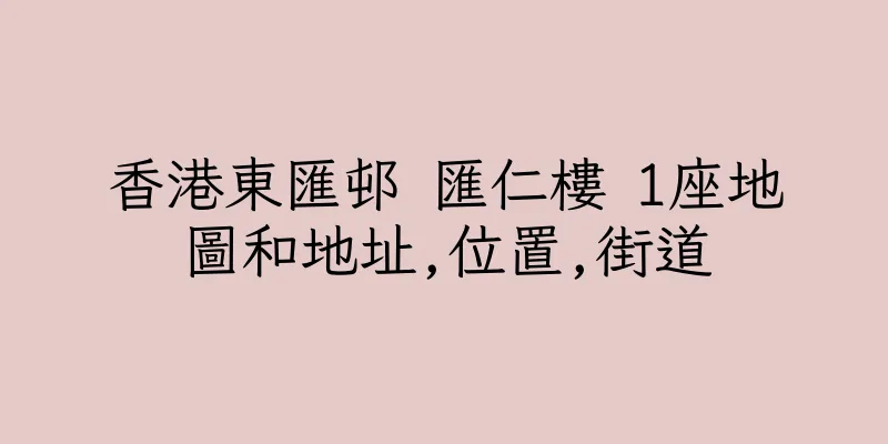 香港東匯邨 匯仁樓 1座地圖和地址,位置,街道
