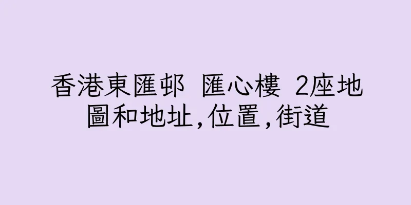 香港東匯邨 匯心樓 2座地圖和地址,位置,街道