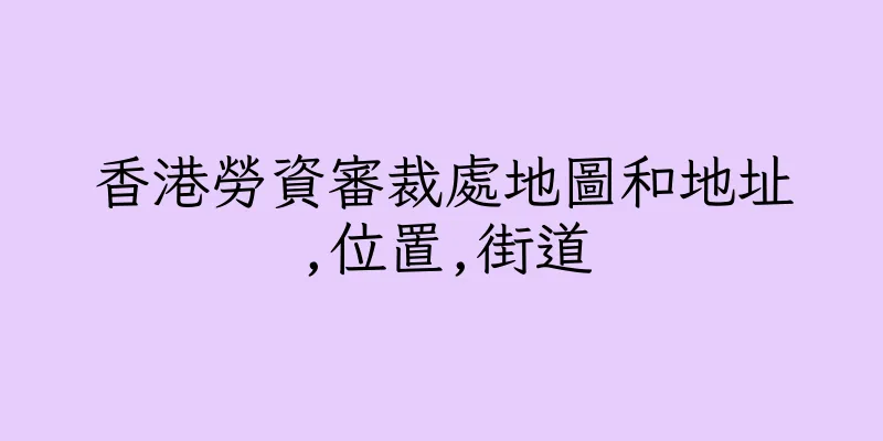 香港勞資審裁處地圖和地址,位置,街道