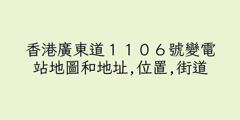 香港廣東道１１０６號變電站地圖和地址,位置,街道