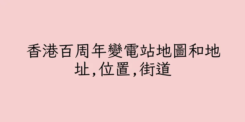 香港百周年變電站地圖和地址,位置,街道