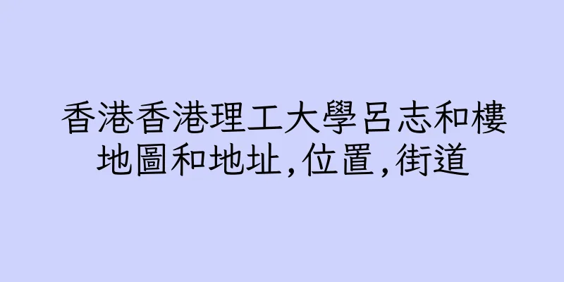 香港香港理工大學呂志和樓地圖和地址,位置,街道