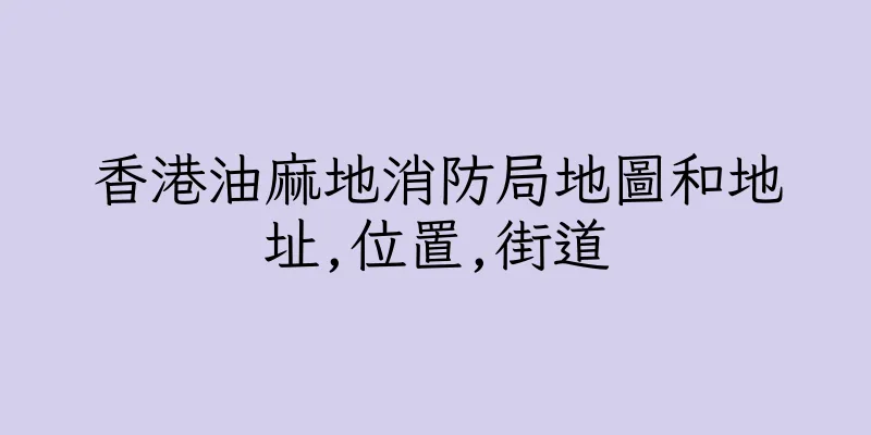 香港油麻地消防局地圖和地址,位置,街道