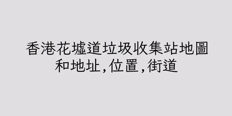 香港花墟道垃圾收集站地圖和地址,位置,街道