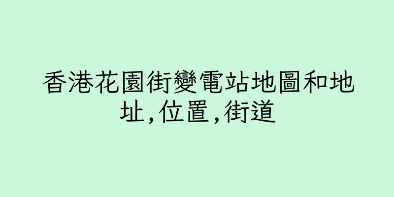 香港花園街變電站地圖和地址,位置,街道