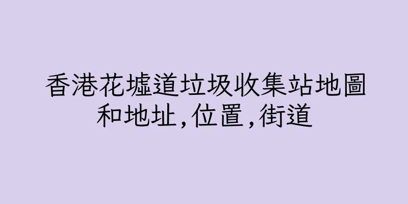 香港花墟道垃圾收集站地圖和地址,位置,街道