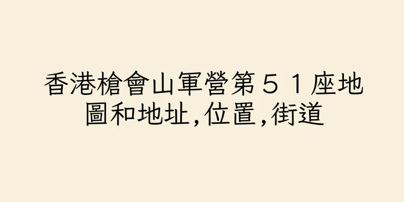 香港槍會山軍營第５１座地圖和地址,位置,街道