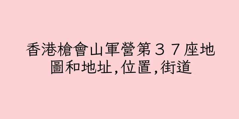 香港槍會山軍營第３７座地圖和地址,位置,街道