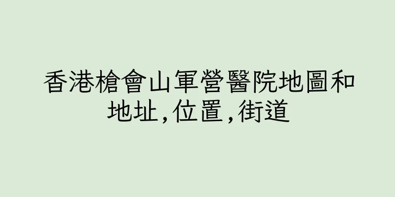 香港槍會山軍營醫院地圖和地址,位置,街道