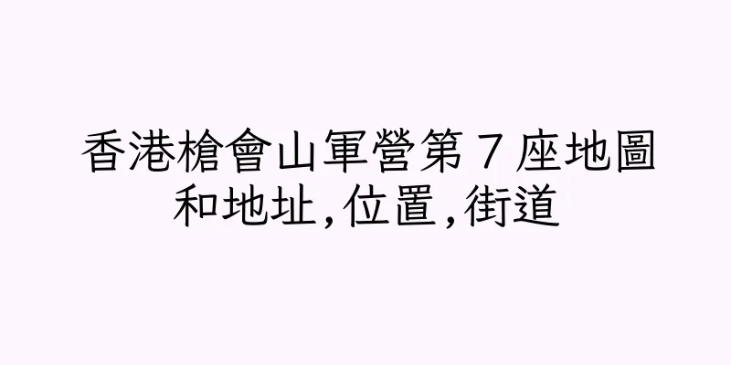 香港槍會山軍營第７座地圖和地址,位置,街道