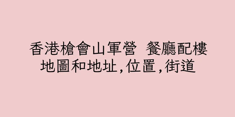 香港槍會山軍營 餐廳配樓地圖和地址,位置,街道